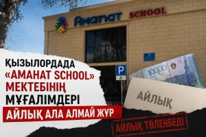 ҚЫЗЫЛОРДАДА «АМАНАТ SCHOOL» МЕКТЕБІНІҢ МҰҒАЛІМДЕРІ АЙЛЫҚ АЛА АЛМАЙ ЖҮР